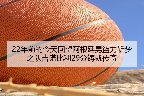 22年前的今天回望阿根廷男篮力斩梦之队吉诺比利29分铸就传奇