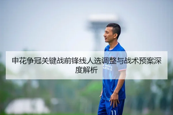 申花争冠关键战前锋线人选调整与战术预案深度解析