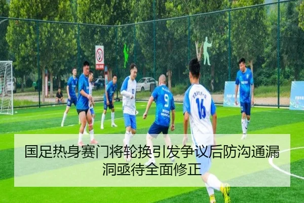 国足热身赛门将轮换引发争议后防沟通漏洞亟待全面修正